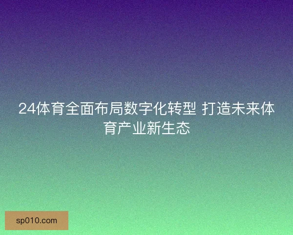 24体育全面布局数字化转型 打造未来体育产业新生态
