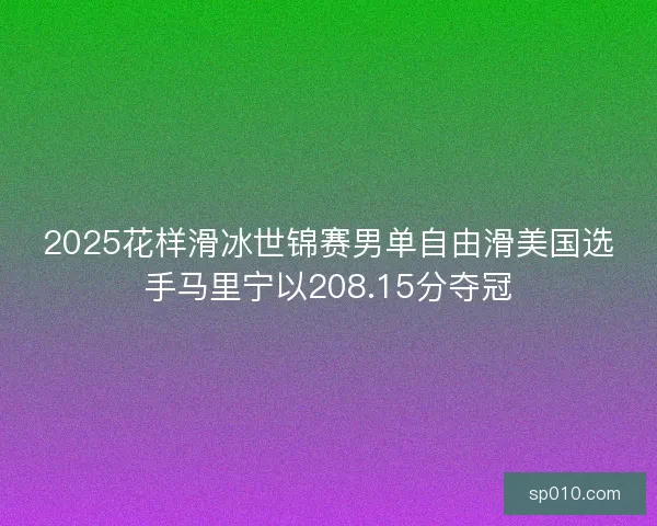 2025花样滑冰世锦赛男单自由滑美国选手马里宁以208.15分夺冠