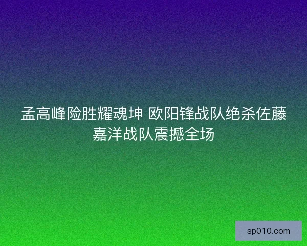 孟高峰险胜耀魂坤 欧阳锋战队绝杀佐藤嘉洋战队震撼全场