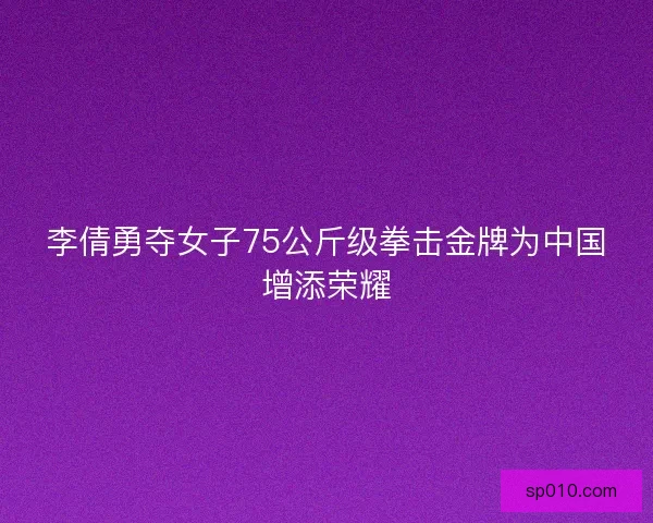 李倩勇夺女子75公斤级拳击金牌为中国增添荣耀