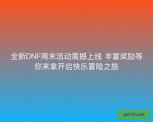 全新DNF周末活动震撼上线 丰富奖励等你来拿开启快乐冒险之旅