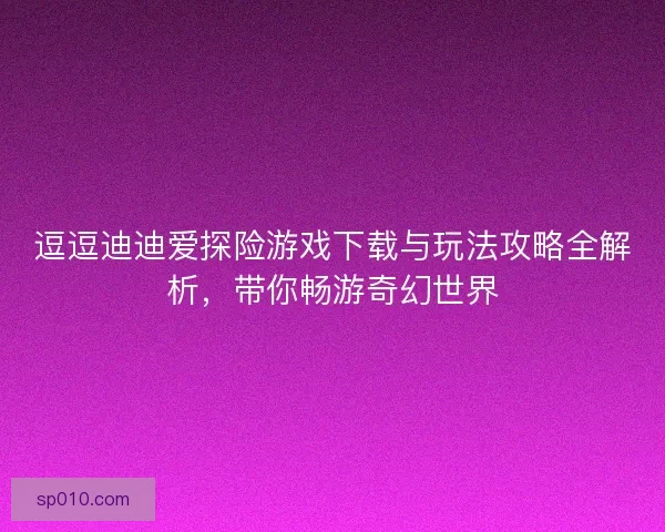 逗逗迪迪爱探险游戏下载与玩法攻略全解析，带你畅游奇幻世界