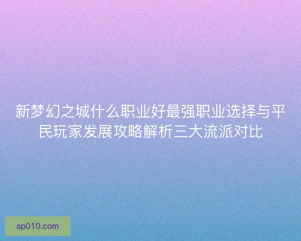 新梦幻之城什么职业好最强职业选择与平民玩家发展攻略解析三大流派对比
