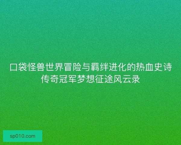口袋怪兽世界冒险与羁绊进化的热血史诗传奇冠军梦想征途风云录