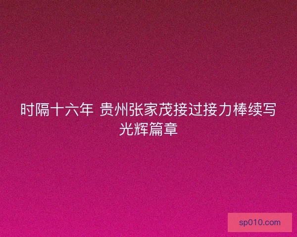 时隔十六年 贵州张家茂接过接力棒续写光辉篇章