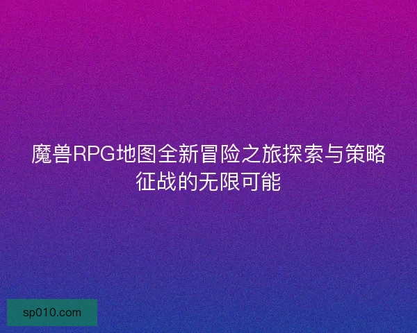 魔兽RPG地图全新冒险之旅探索与策略征战的无限可能