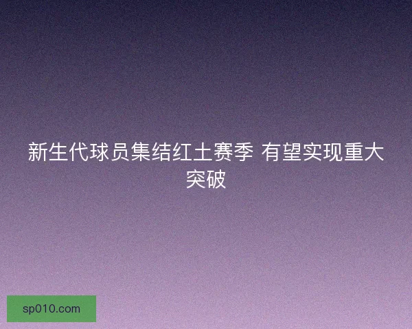 新生代球员集结红土赛季 有望实现重大突破