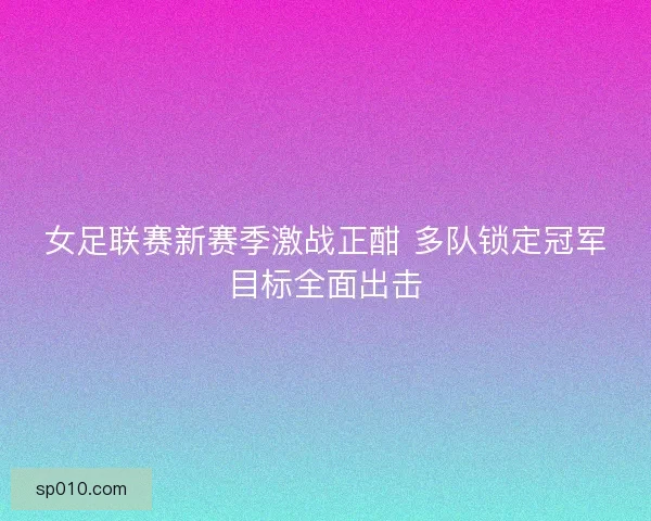 女足联赛新赛季激战正酣 多队锁定冠军目标全面出击
