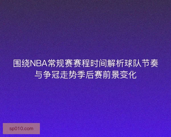 围绕NBA常规赛赛程时间解析球队节奏与争冠走势季后赛前景变化