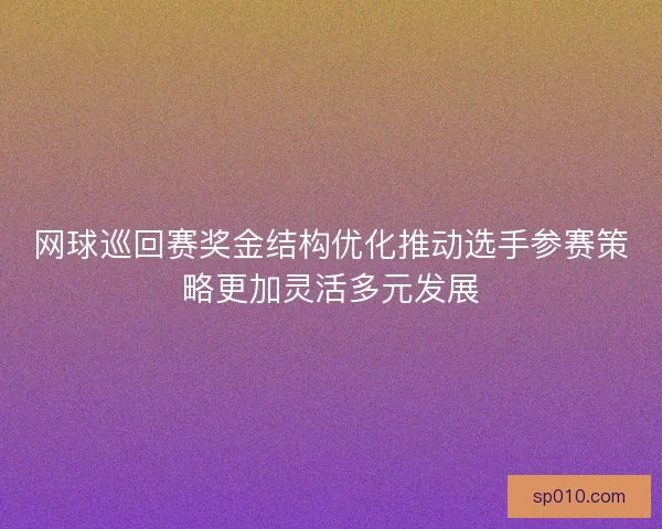 网球巡回赛奖金结构优化推动选手参赛策略更加灵活多元发展