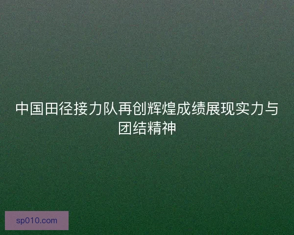 中国田径接力队再创辉煌成绩展现实力与团结精神