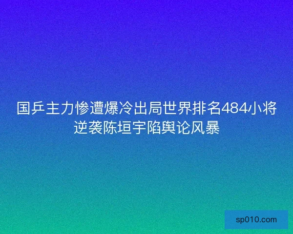 国乒主力惨遭爆冷出局世界排名484小将逆袭陈垣宇陷舆论风暴