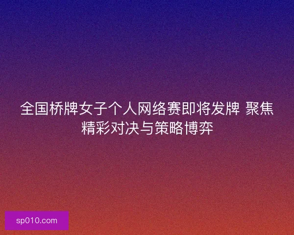 全国桥牌女子个人网络赛即将发牌 聚焦精彩对决与策略博弈