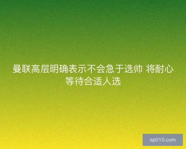曼联高层明确表示不会急于选帅 将耐心等待合适人选