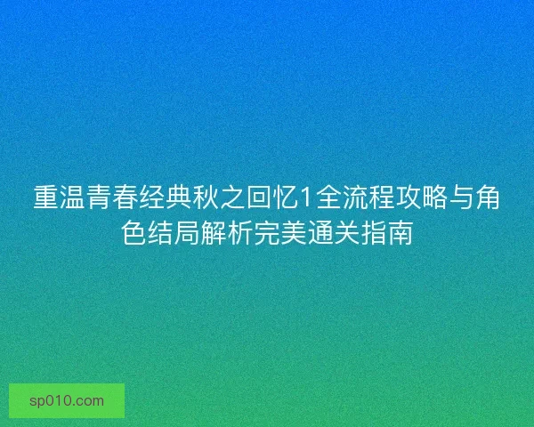 重温青春经典秋之回忆1全流程攻略与角色结局解析完美通关指南