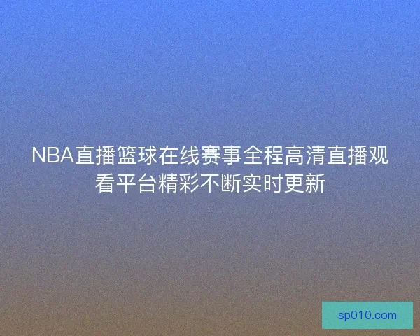 NBA直播篮球在线赛事全程高清直播观看平台精彩不断实时更新