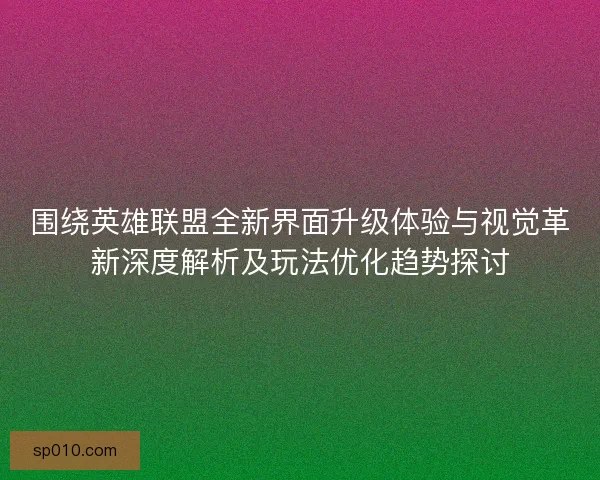 围绕英雄联盟全新界面升级体验与视觉革新深度解析及玩法优化趋势探讨