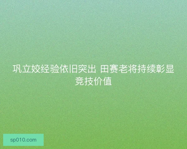 巩立姣经验依旧突出 田赛老将持续彰显竞技价值