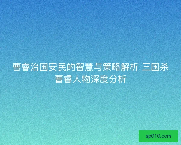曹睿治国安民的智慧与策略解析 三国杀曹睿人物深度分析