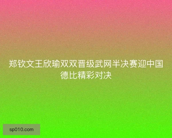 郑钦文王欣瑜双双晋级武网半决赛迎中国德比精彩对决