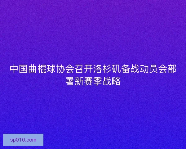 中国曲棍球协会召开洛杉矶备战动员会部署新赛季战略