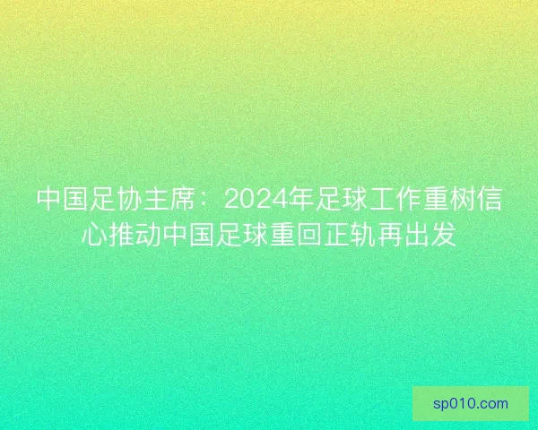 中国足协主席：2024年足球工作重树信心推动中国足球重回正轨再出发