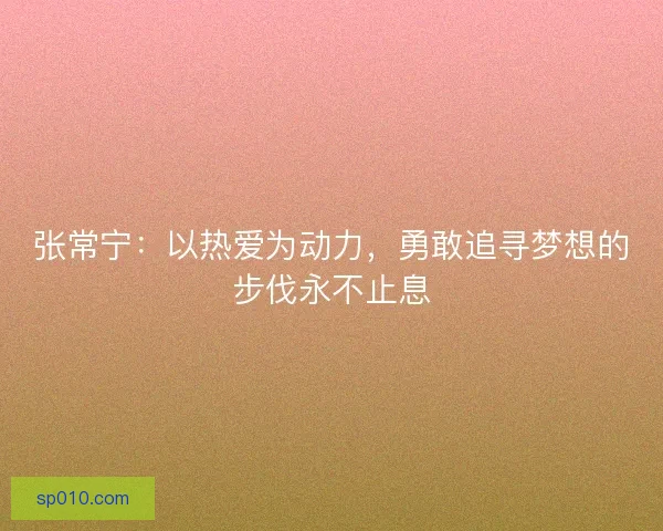 张常宁：以热爱为动力，勇敢追寻梦想的步伐永不止息