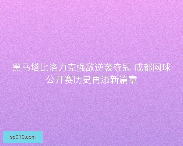 黑马塔比洛力克强敌逆袭夺冠 成都网球公开赛历史再添新篇章